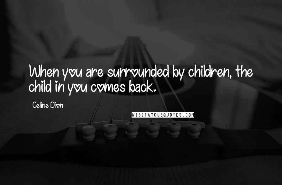 Celine Dion Quotes: When you are surrounded by children, the child in you comes back.