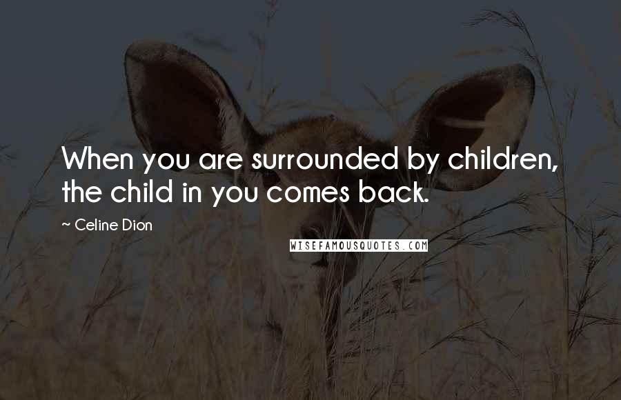 Celine Dion Quotes: When you are surrounded by children, the child in you comes back.