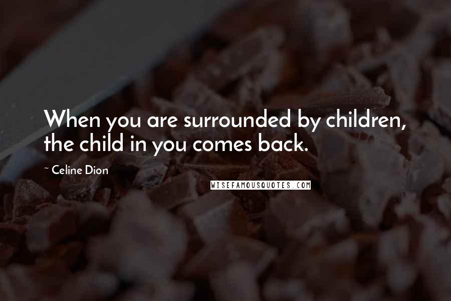 Celine Dion Quotes: When you are surrounded by children, the child in you comes back.