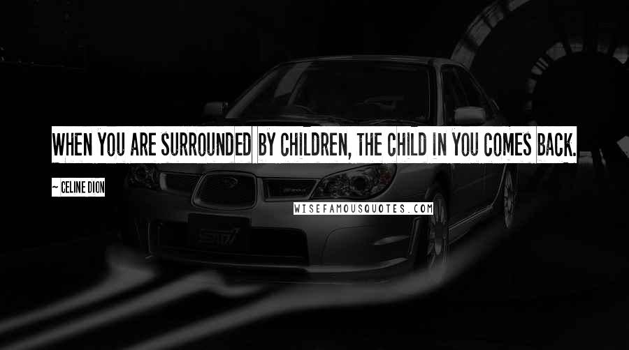Celine Dion Quotes: When you are surrounded by children, the child in you comes back.