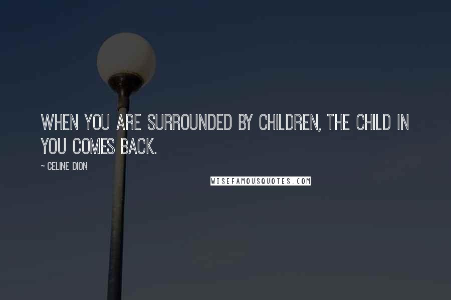 Celine Dion Quotes: When you are surrounded by children, the child in you comes back.