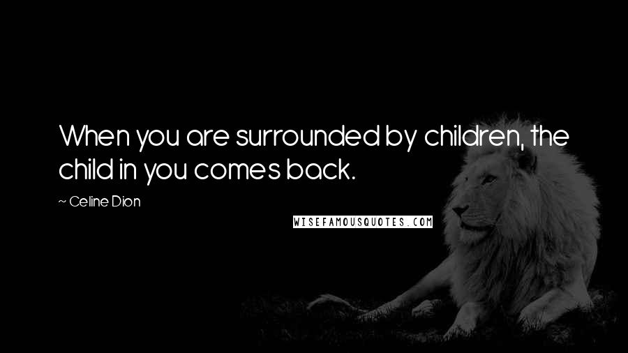 Celine Dion Quotes: When you are surrounded by children, the child in you comes back.