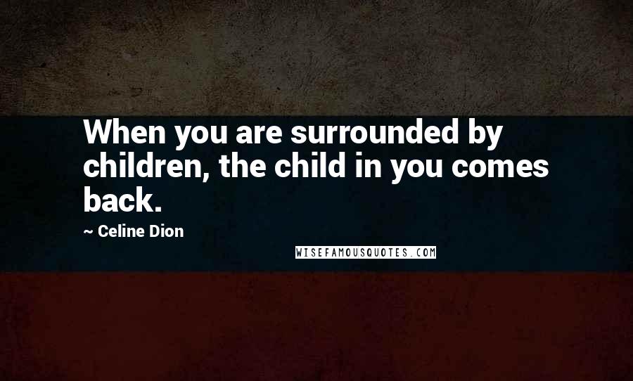 Celine Dion Quotes: When you are surrounded by children, the child in you comes back.