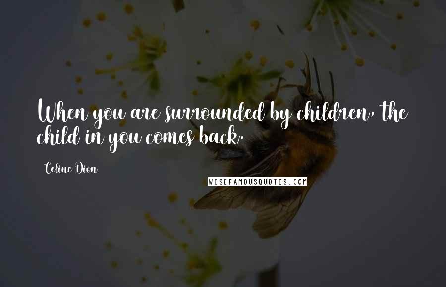 Celine Dion Quotes: When you are surrounded by children, the child in you comes back.