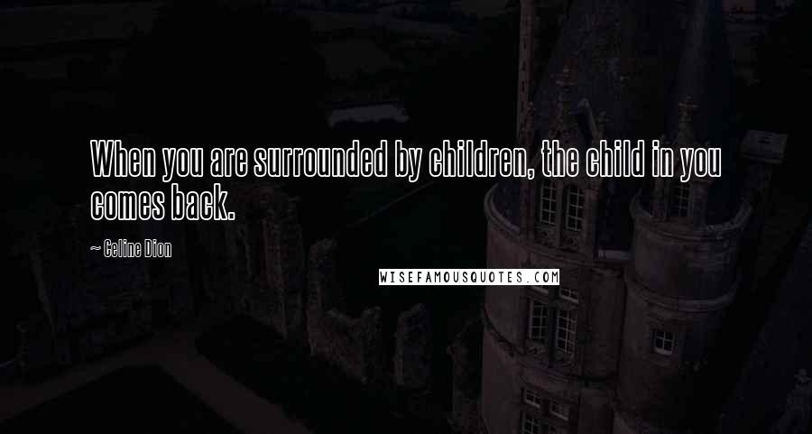 Celine Dion Quotes: When you are surrounded by children, the child in you comes back.