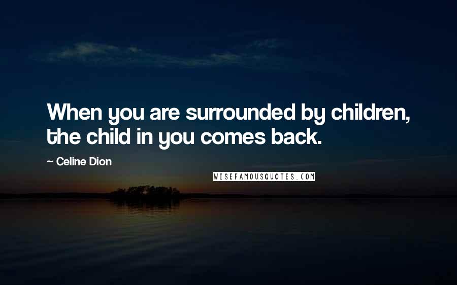 Celine Dion Quotes: When you are surrounded by children, the child in you comes back.