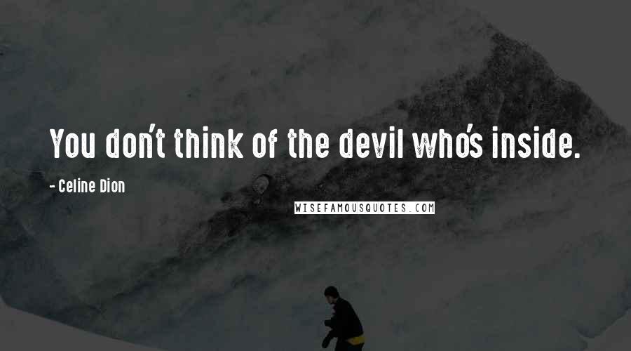 Celine Dion Quotes: You don't think of the devil who's inside.