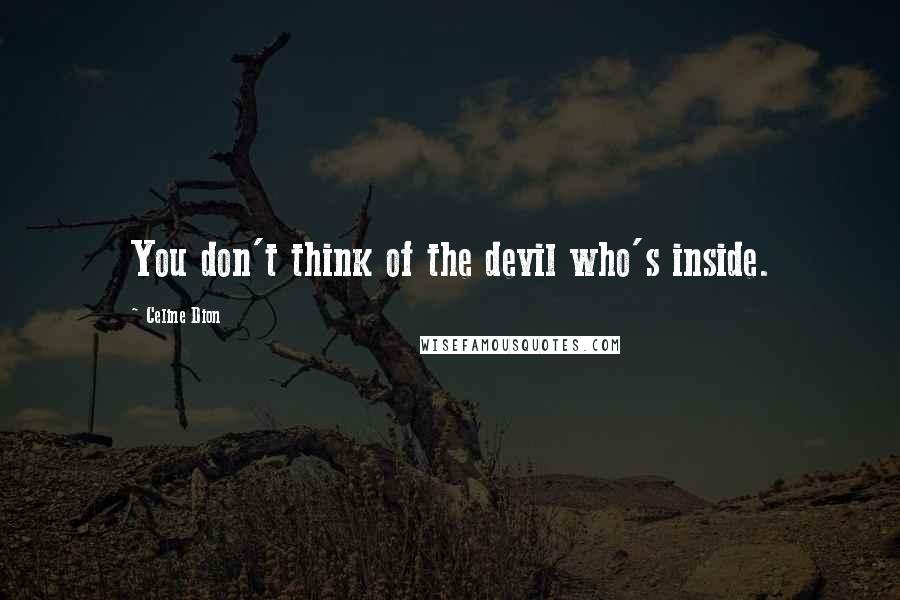 Celine Dion Quotes: You don't think of the devil who's inside.