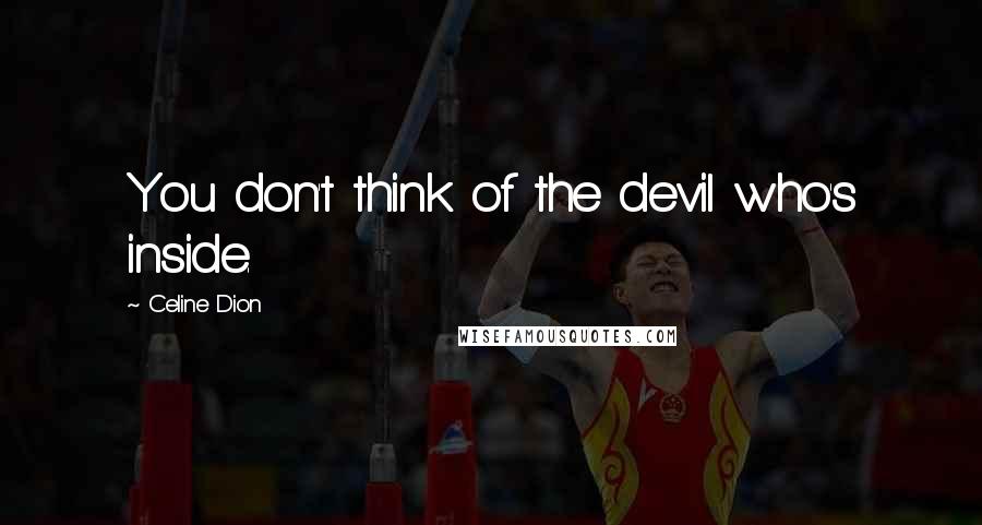 Celine Dion Quotes: You don't think of the devil who's inside.