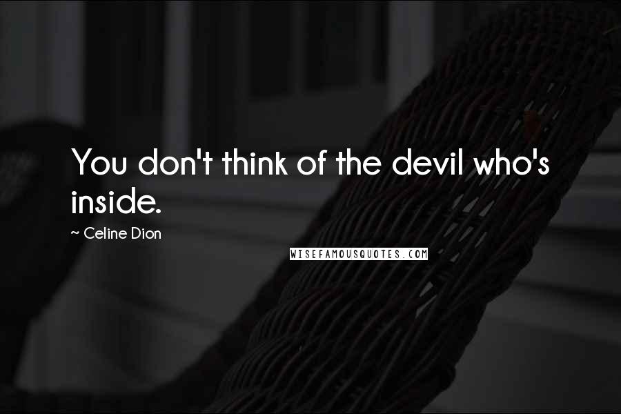 Celine Dion Quotes: You don't think of the devil who's inside.