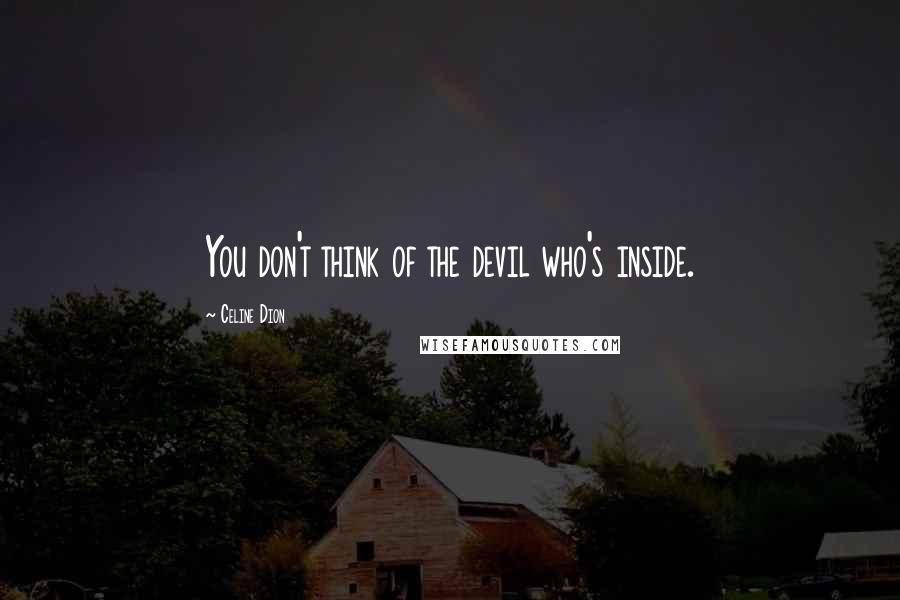 Celine Dion Quotes: You don't think of the devil who's inside.
