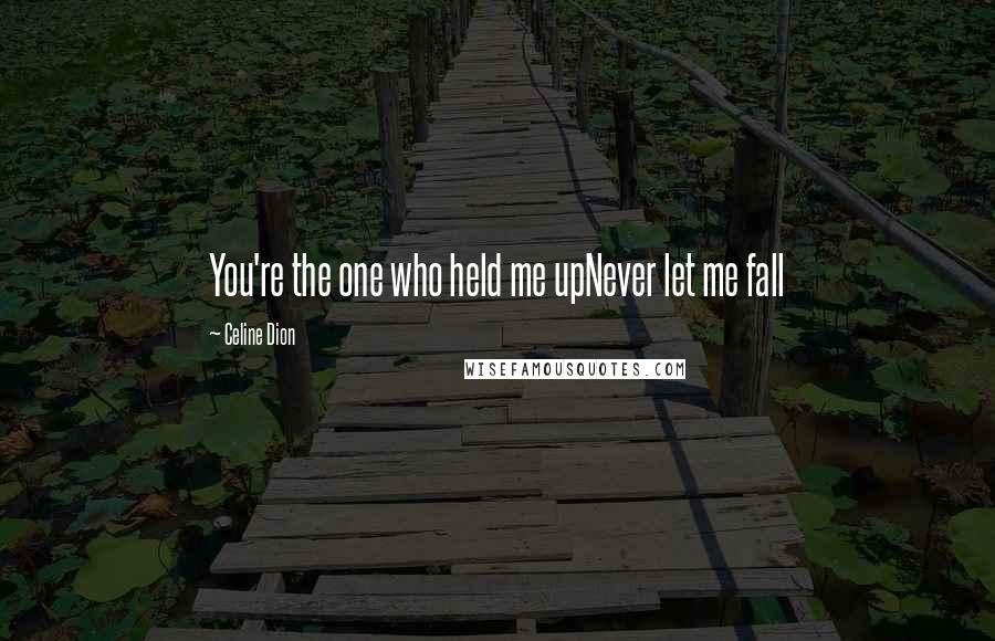 Celine Dion Quotes: You're the one who held me upNever let me fall