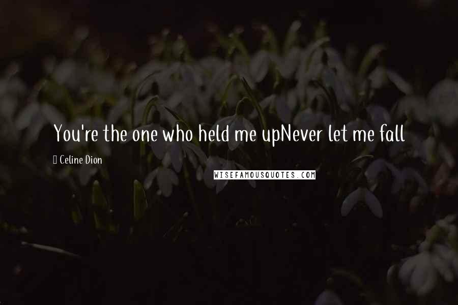 Celine Dion Quotes: You're the one who held me upNever let me fall