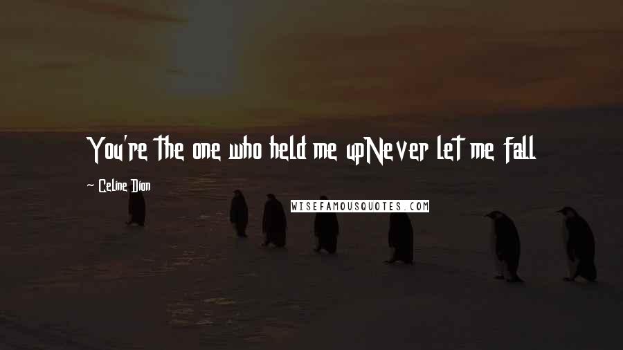 Celine Dion Quotes: You're the one who held me upNever let me fall