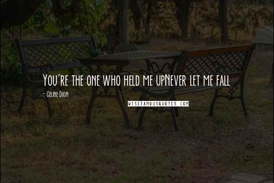 Celine Dion Quotes: You're the one who held me upNever let me fall