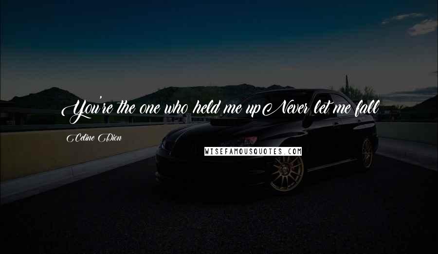 Celine Dion Quotes: You're the one who held me upNever let me fall