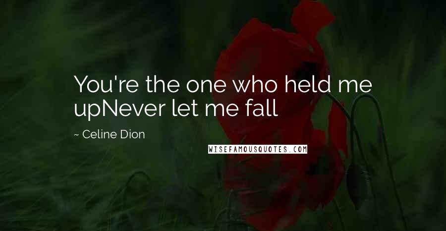 Celine Dion Quotes: You're the one who held me upNever let me fall