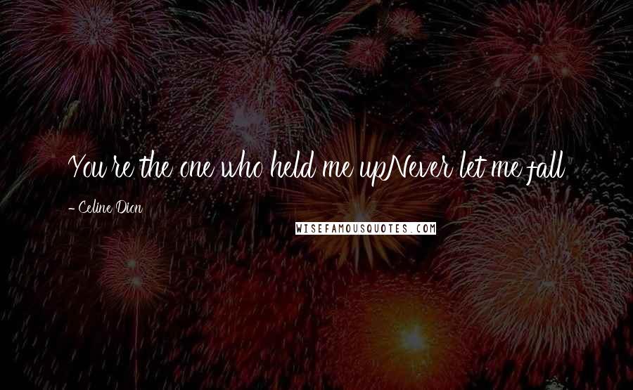 Celine Dion Quotes: You're the one who held me upNever let me fall