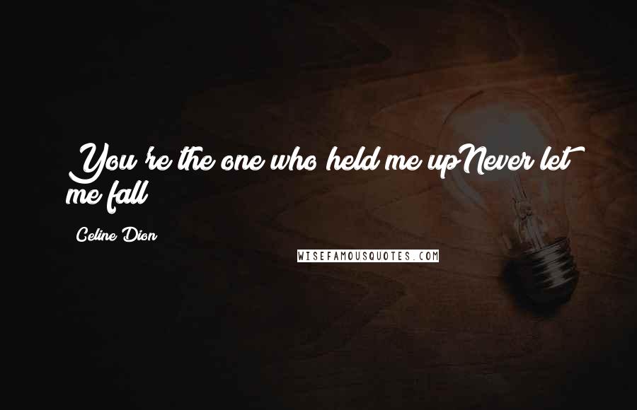 Celine Dion Quotes: You're the one who held me upNever let me fall