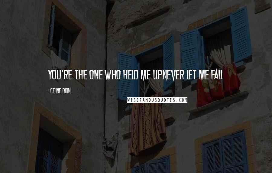 Celine Dion Quotes: You're the one who held me upNever let me fall