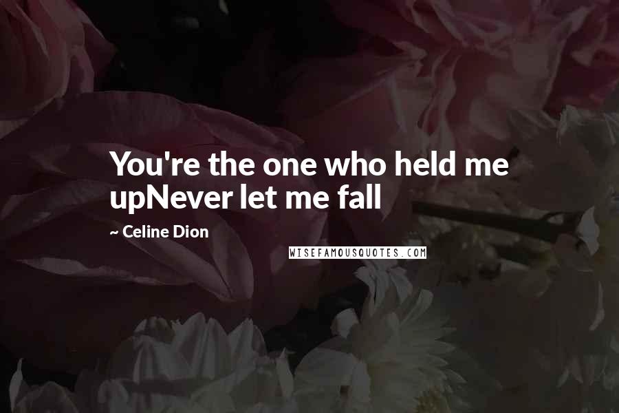 Celine Dion Quotes: You're the one who held me upNever let me fall