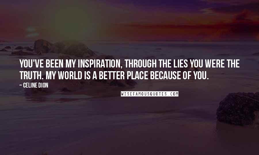 Celine Dion Quotes: You've been my inspiration, through the lies you were the truth. My world is a better place because of you.