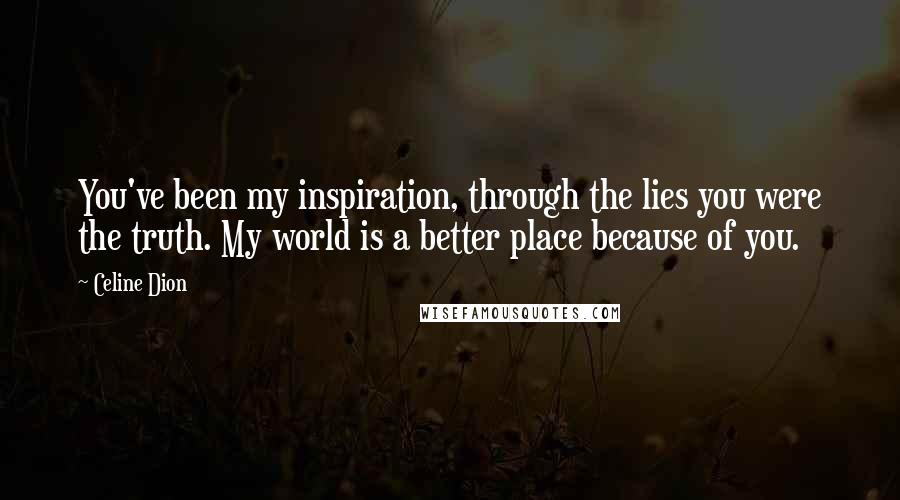 Celine Dion Quotes: You've been my inspiration, through the lies you were the truth. My world is a better place because of you.