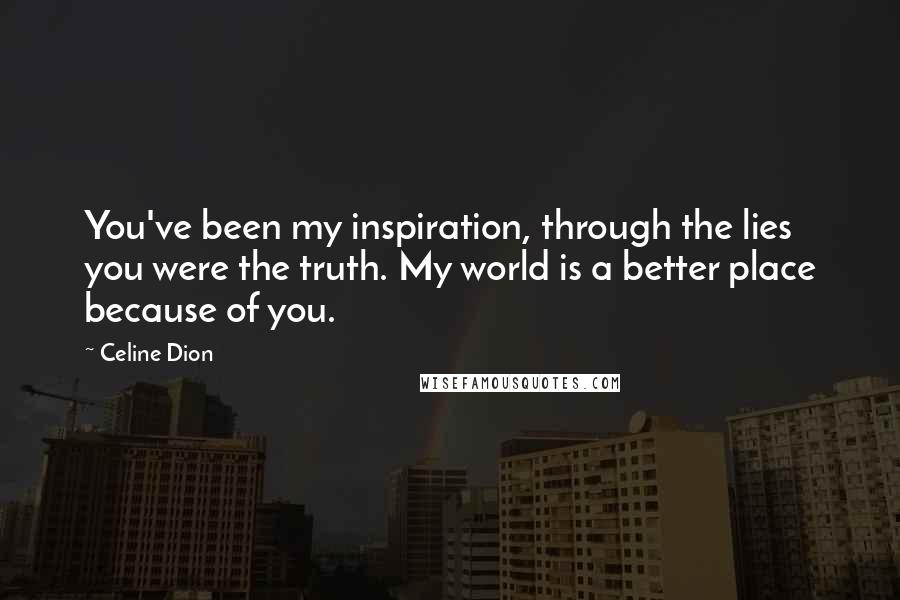 Celine Dion Quotes: You've been my inspiration, through the lies you were the truth. My world is a better place because of you.