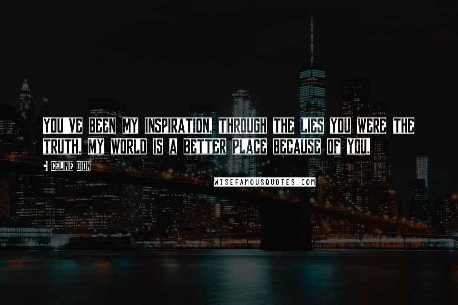 Celine Dion Quotes: You've been my inspiration, through the lies you were the truth. My world is a better place because of you.