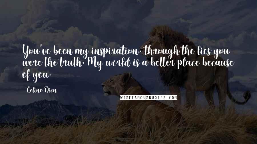 Celine Dion Quotes: You've been my inspiration, through the lies you were the truth. My world is a better place because of you.