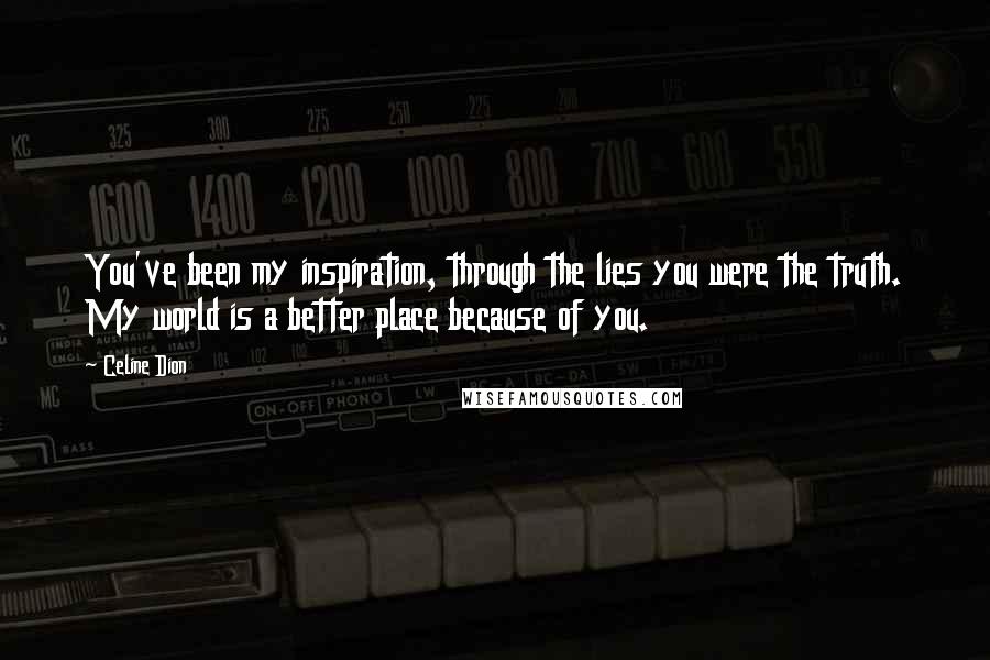 Celine Dion Quotes: You've been my inspiration, through the lies you were the truth. My world is a better place because of you.