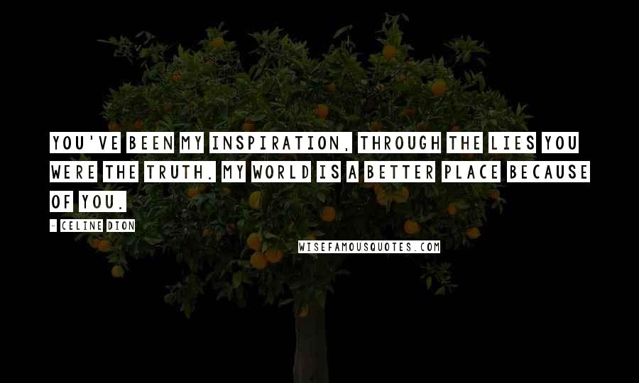 Celine Dion Quotes: You've been my inspiration, through the lies you were the truth. My world is a better place because of you.