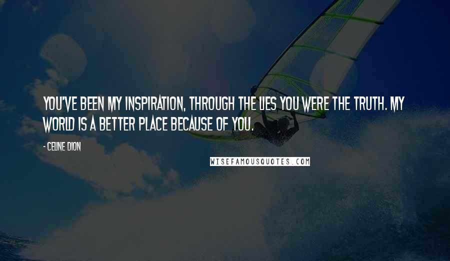 Celine Dion Quotes: You've been my inspiration, through the lies you were the truth. My world is a better place because of you.