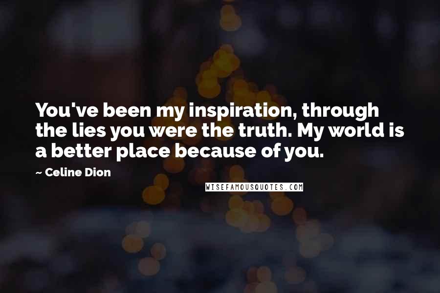 Celine Dion Quotes: You've been my inspiration, through the lies you were the truth. My world is a better place because of you.