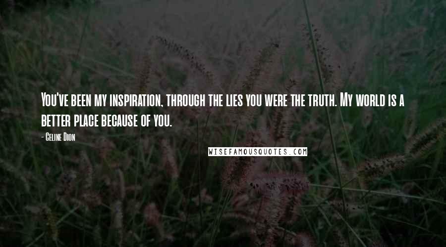 Celine Dion Quotes: You've been my inspiration, through the lies you were the truth. My world is a better place because of you.