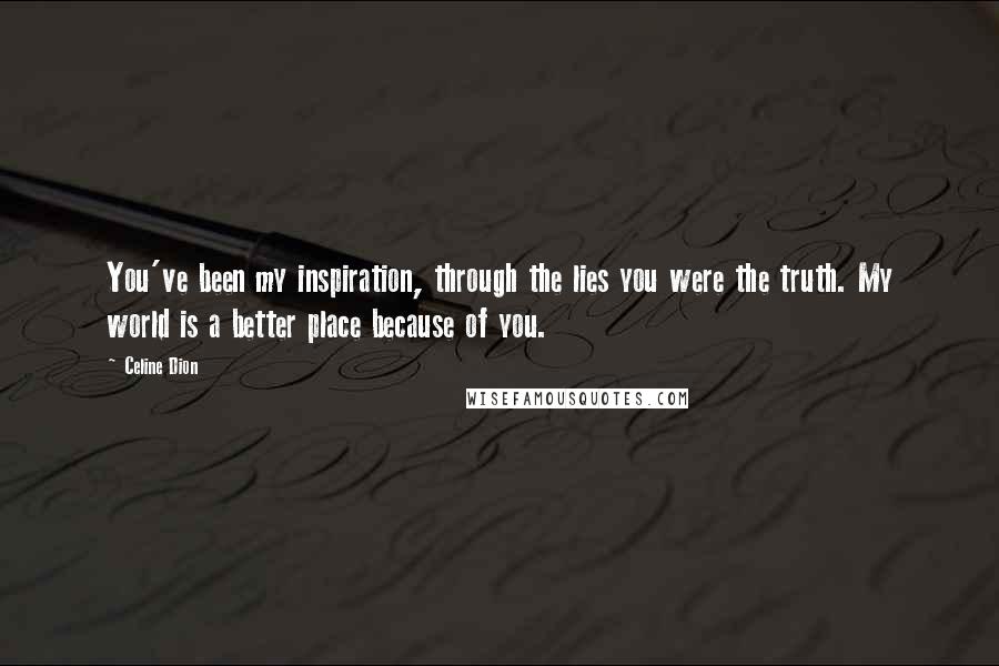 Celine Dion Quotes: You've been my inspiration, through the lies you were the truth. My world is a better place because of you.