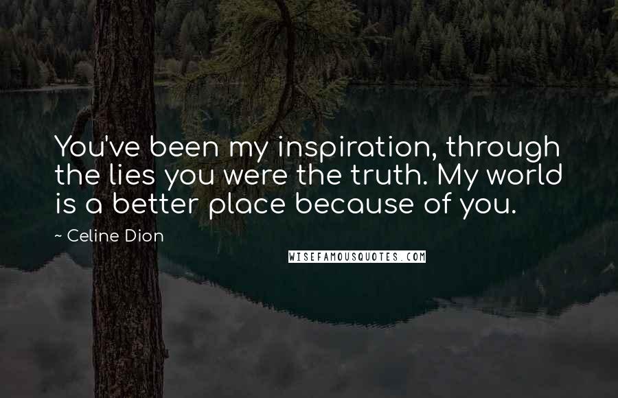 Celine Dion Quotes: You've been my inspiration, through the lies you were the truth. My world is a better place because of you.