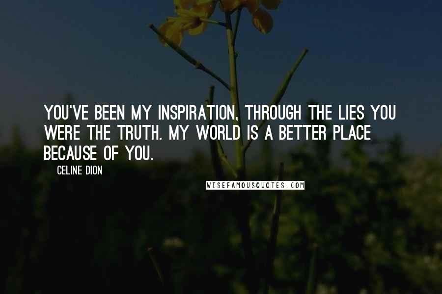 Celine Dion Quotes: You've been my inspiration, through the lies you were the truth. My world is a better place because of you.