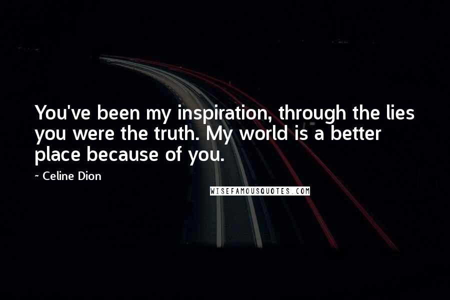 Celine Dion Quotes: You've been my inspiration, through the lies you were the truth. My world is a better place because of you.