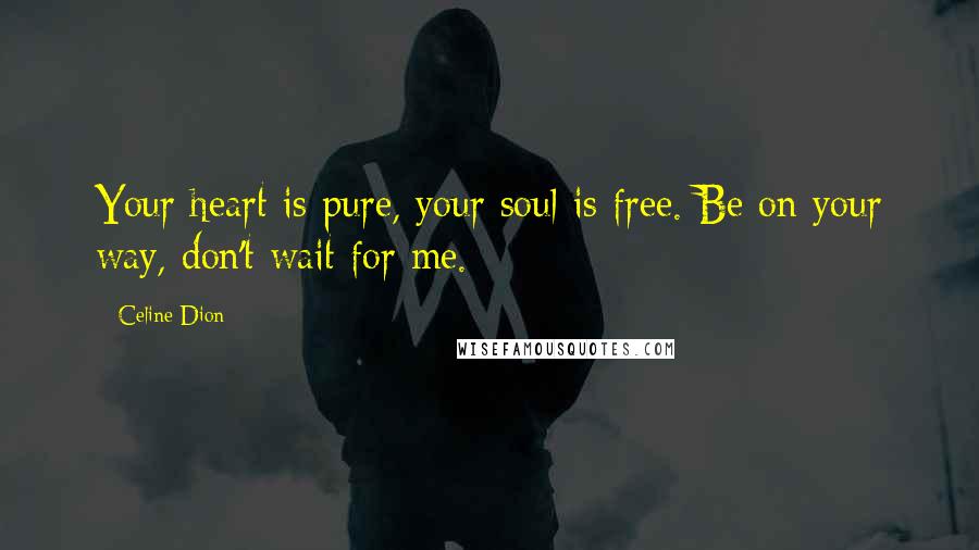 Celine Dion Quotes: Your heart is pure, your soul is free. Be on your way, don't wait for me.