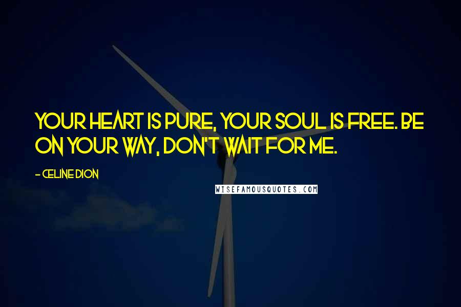 Celine Dion Quotes: Your heart is pure, your soul is free. Be on your way, don't wait for me.