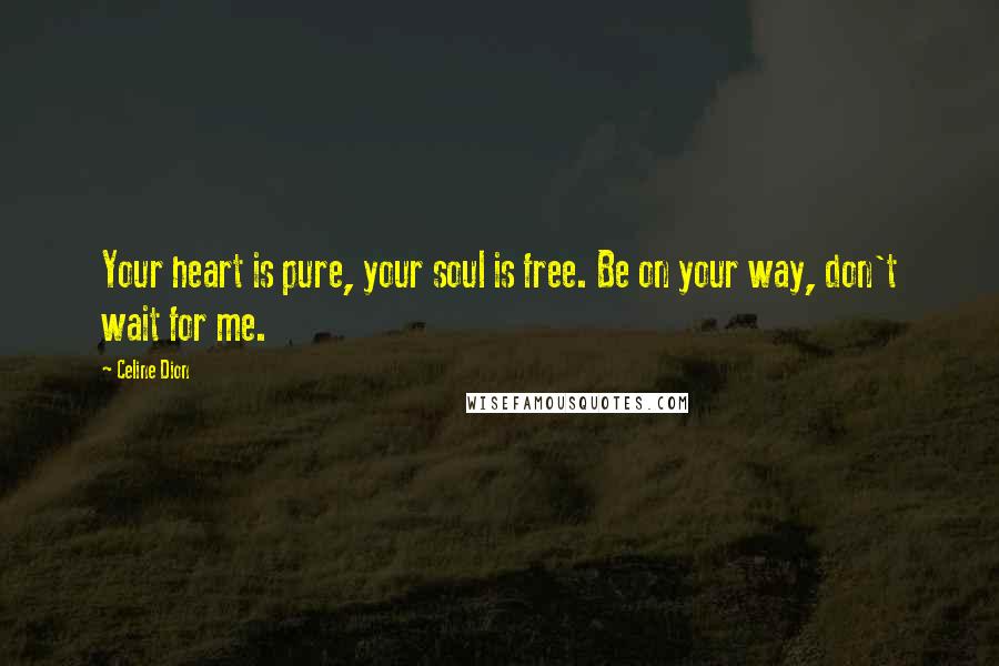 Celine Dion Quotes: Your heart is pure, your soul is free. Be on your way, don't wait for me.