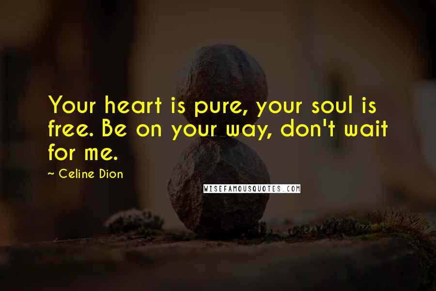 Celine Dion Quotes: Your heart is pure, your soul is free. Be on your way, don't wait for me.