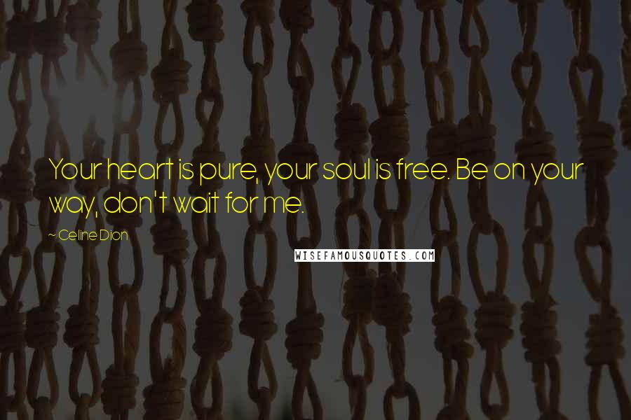 Celine Dion Quotes: Your heart is pure, your soul is free. Be on your way, don't wait for me.