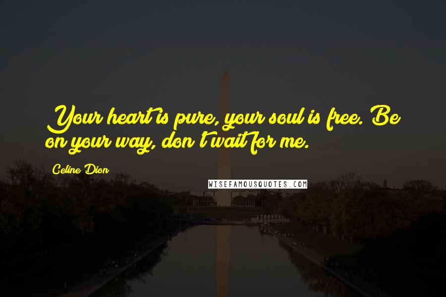 Celine Dion Quotes: Your heart is pure, your soul is free. Be on your way, don't wait for me.