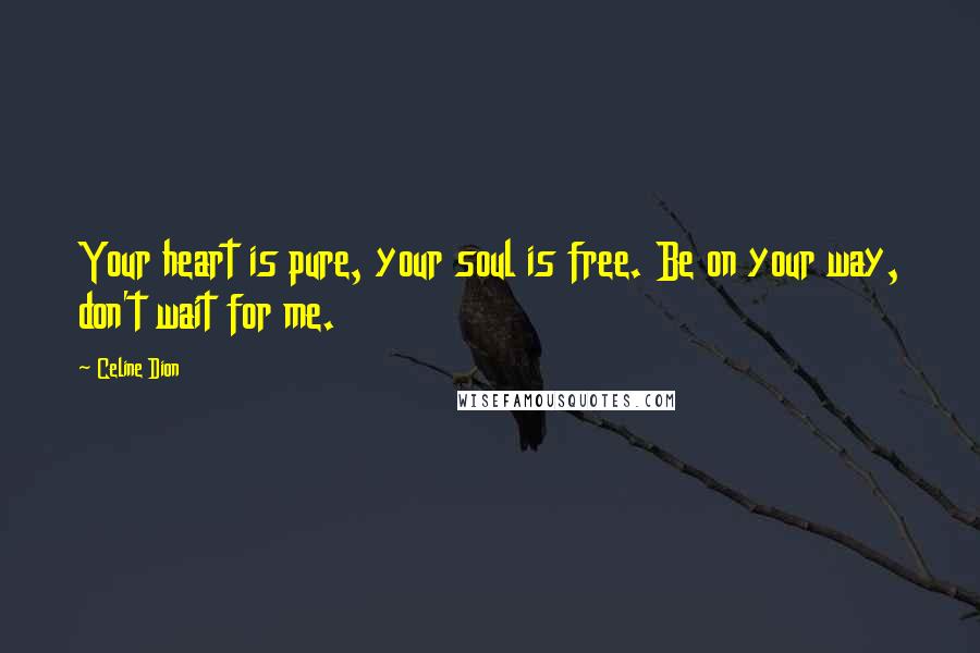 Celine Dion Quotes: Your heart is pure, your soul is free. Be on your way, don't wait for me.