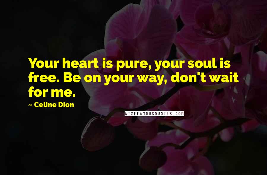 Celine Dion Quotes: Your heart is pure, your soul is free. Be on your way, don't wait for me.