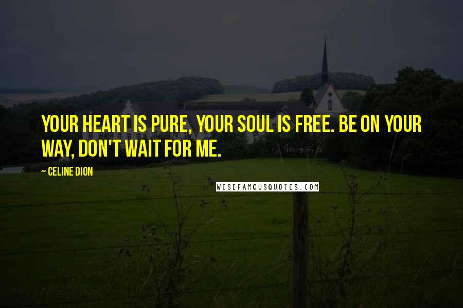 Celine Dion Quotes: Your heart is pure, your soul is free. Be on your way, don't wait for me.