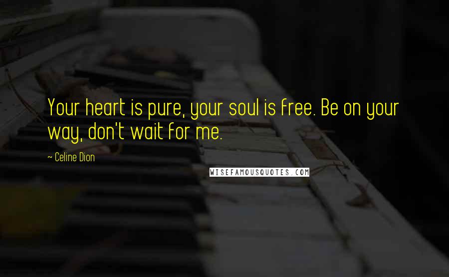 Celine Dion Quotes: Your heart is pure, your soul is free. Be on your way, don't wait for me.