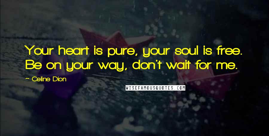 Celine Dion Quotes: Your heart is pure, your soul is free. Be on your way, don't wait for me.